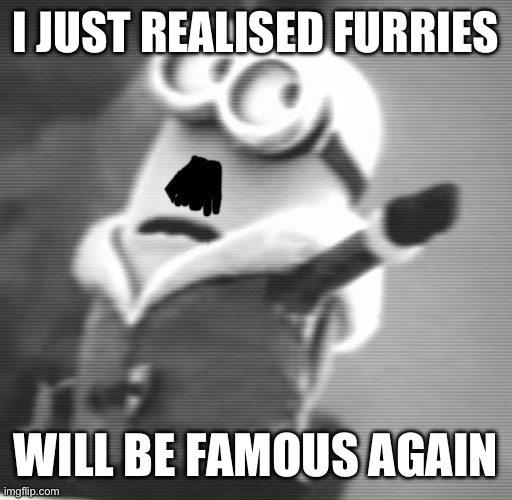 Yk Zootropolis 2 is a thing | I JUST REALISED FURRIES; WILL BE FAMOUS AGAIN | image tagged in hitler minion | made w/ Imgflip meme maker