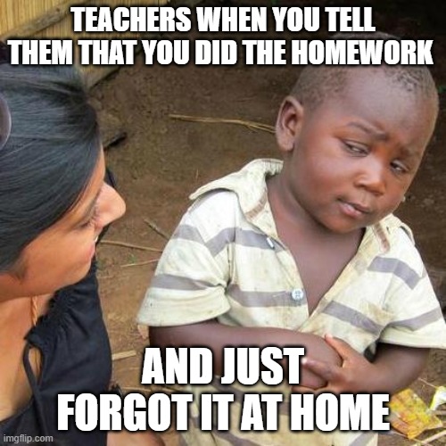 Third World Skeptical Kid | TEACHERS WHEN YOU TELL THEM THAT YOU DID THE HOMEWORK; AND JUST FORGOT IT AT HOME | image tagged in memes,third world skeptical kid | made w/ Imgflip meme maker