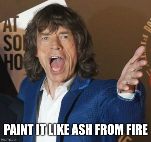 Mick Jagger Wtf | PAINT IT LIKE ASH FROM FIRE | image tagged in mick jagger wtf | made w/ Imgflip meme maker