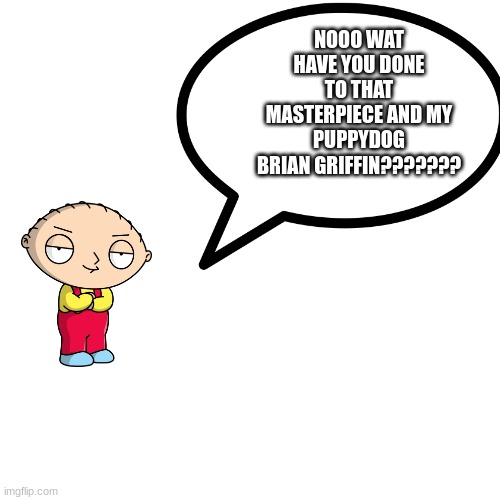 stewie's message | NOOO WAT HAVE YOU DONE TO THAT MASTERPIECE AND MY PUPPYDOG BRIAN GRIFFIN??????? | made w/ Imgflip meme maker