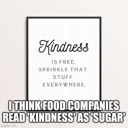 I think food companies misread | I THINK FOOD COMPANIES READ 'KINDNESS' AS 'SUGAR' | image tagged in kindness,sugar,funny memes,memes | made w/ Imgflip meme maker