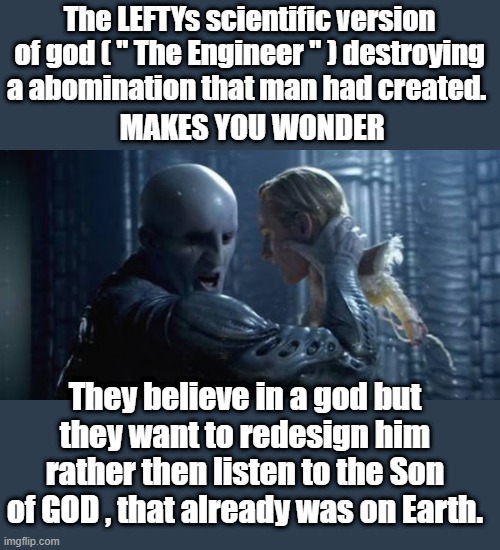 You ever wonder why lefties always say " What would Jesus do " when they don't believe in Jesus ? | The LEFTYs scientific version of god ( " The Engineer " ) destroying a abomination that man had created. MAKES YOU WONDER; They believe in a god but they want to redesign him rather then listen to the Son of GOD , that already was on Earth. | made w/ Imgflip meme maker