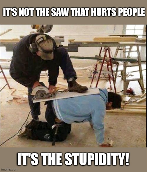 IT'S NOT THE SAW THAT HURTS PEOPLE IT'S THE STUPIDITY! | made w/ Imgflip meme maker