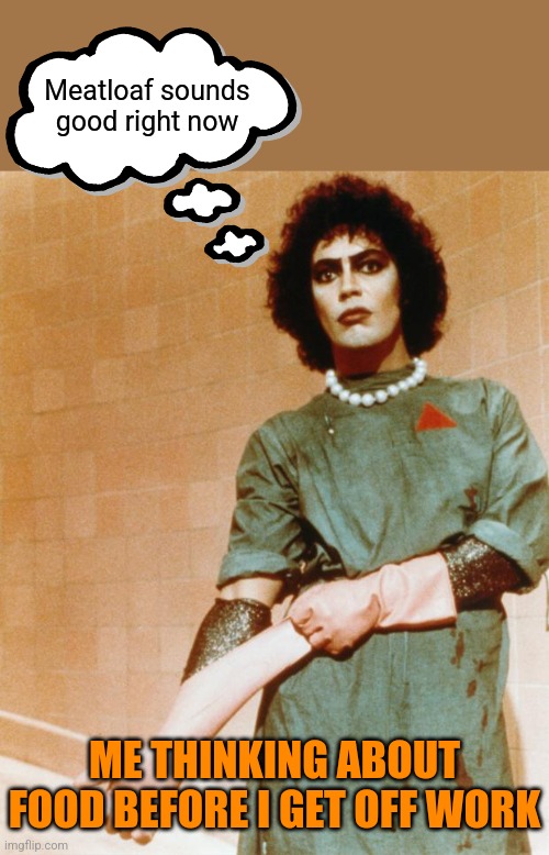 Rocky Horror Glove Snap | ME THINKING ABOUT FOOD BEFORE I GET OFF WORK Meatloaf sounds good right now | image tagged in rocky horror glove snap | made w/ Imgflip meme maker