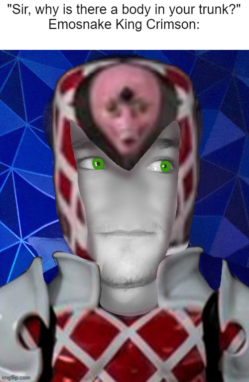 "Sir, why is there a body in your trunk?"
Emosnake King Crimson: | made w/ Imgflip meme maker