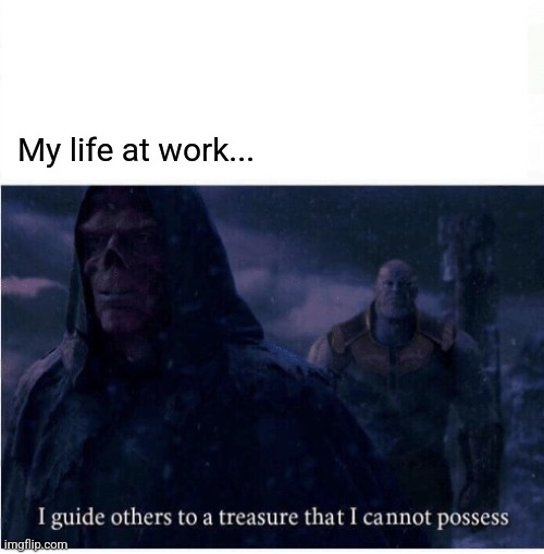 I guide others to a treasure I cannot possess | My life at work... | image tagged in i guide others to a treasure i cannot possess | made w/ Imgflip meme maker