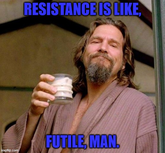 Resistance is like, futile, man. | RESISTANCE IS LIKE, FUTILE, MAN. | image tagged in big lebowski | made w/ Imgflip meme maker