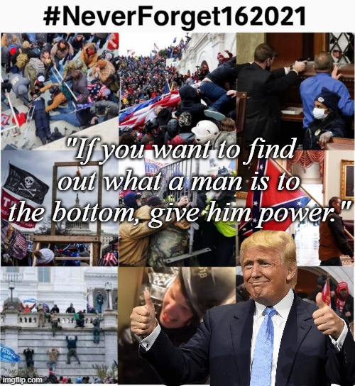 'Twas Robert Ingersoll who said: | "If you want to find out what a man is to the bottom, give him power." | image tagged in never forget 1/6/2021,trump unfit unqualified dangerous | made w/ Imgflip meme maker