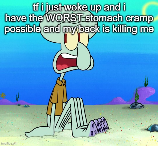 squidward sitting | tf i just woke up and i have the WORST stomach cramp possible and my back is killing me | image tagged in squidward sitting | made w/ Imgflip meme maker