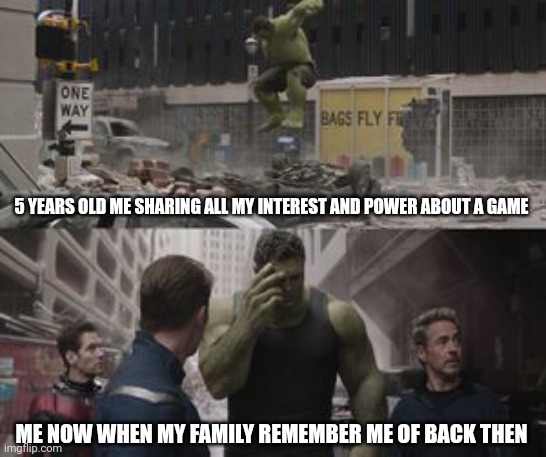 Regretful Hulk | 5 YEARS OLD ME SHARING ALL MY INTEREST AND POWER ABOUT A GAME; ME NOW WHEN MY FAMILY REMEMBER ME OF BACK THEN | image tagged in regretful hulk | made w/ Imgflip meme maker