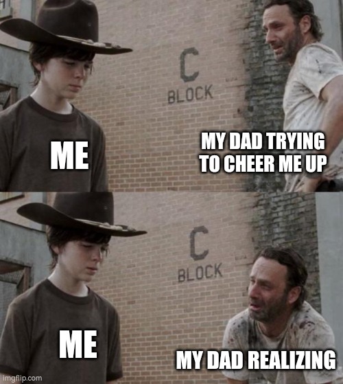 .. | MY DAD TRYING TO CHEER ME UP; ME; ME; MY DAD REALIZING | image tagged in dad,so true memes,why,why can't you just be normal,oh god why | made w/ Imgflip meme maker