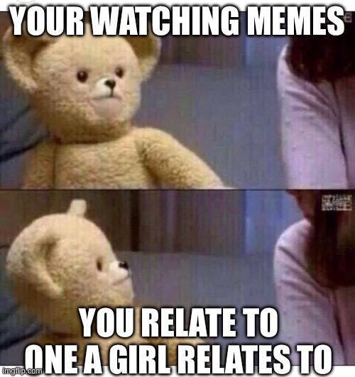 hol’ up | YOUR WATCHING MEMES; YOU RELATE TO ONE A GIRL RELATES TO | image tagged in wait what | made w/ Imgflip meme maker