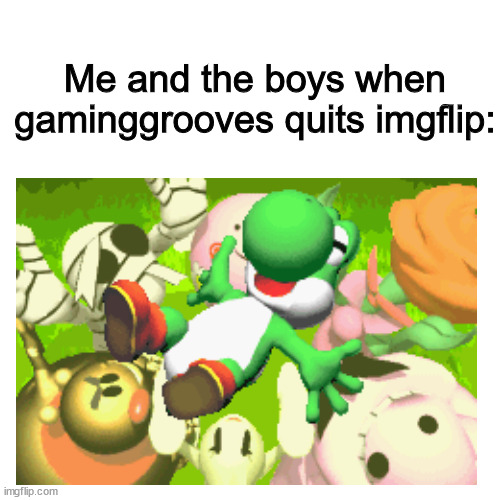 FINALLY! | Me and the boys when gaminggrooves quits imgflip: | image tagged in memes,blank transparent square,yoshi,we won mr stark | made w/ Imgflip meme maker