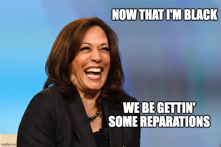 Kamala Harris laughing | NOW THAT I'M BLACK; WE BE GETTIN' SOME REPARATIONS | image tagged in kamala harris laughing | made w/ Imgflip meme maker