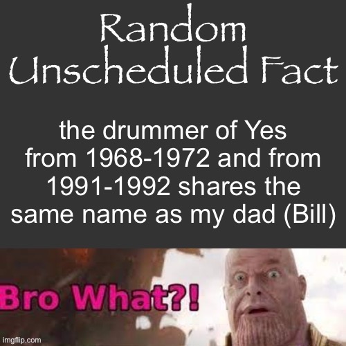 Random Unscheduled Fact | the drummer of Yes from 1968-1972 and from 1991-1992 shares the same name as my dad (Bill) | image tagged in random unscheduled fact | made w/ Imgflip meme maker