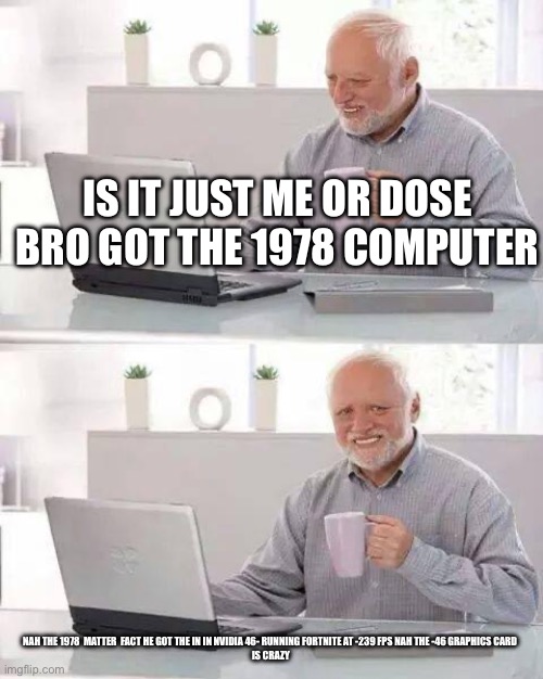 Hide the Pain Harold | IS IT JUST ME OR DOSE BRO GOT THE 1978 COMPUTER; NAH THE 1978  MATTER  FACT HE GOT THE IN IN NVIDIA 46- RUNNING FORTNITE AT -239 FPS NAH THE -46 GRAPHICS CARD 
IS CRAZY | image tagged in memes,hide the pain harold | made w/ Imgflip meme maker