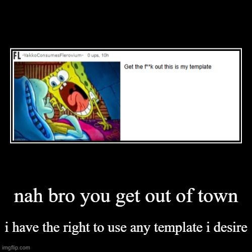 not my fault you cicked "share template to the public" | nah bro you get out of town | i have the right to use any template i desire | image tagged in funny,demotivationals,certified bruh moment | made w/ Imgflip demotivational maker