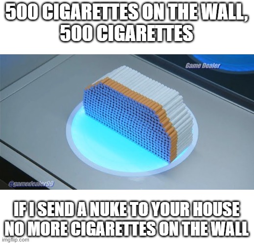 gotta make 'em stop smoking | 500 CIGARETTES ON THE WALL,
500 CIGARETTES; IF I SEND A NUKE TO YOUR HOUSE
NO MORE CIGARETTES ON THE WALL | image tagged in 500 cigarettes,ah yes | made w/ Imgflip meme maker