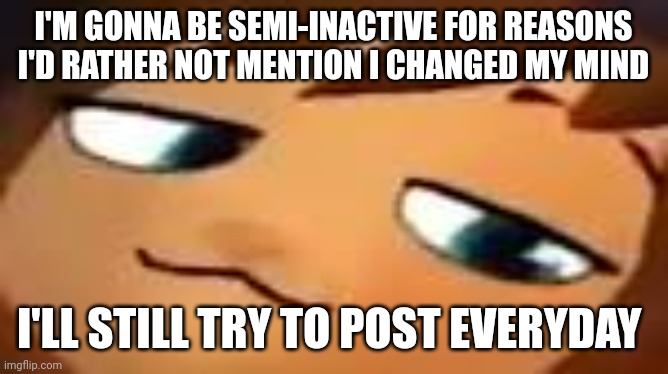 smug hat kid.mp4 | I'M GONNA BE SEMI-INACTIVE FOR REASONS I'D RATHER NOT MENTION I CHANGED MY MIND; I'LL STILL TRY TO POST EVERYDAY | image tagged in smug hat kid mp4 | made w/ Imgflip meme maker