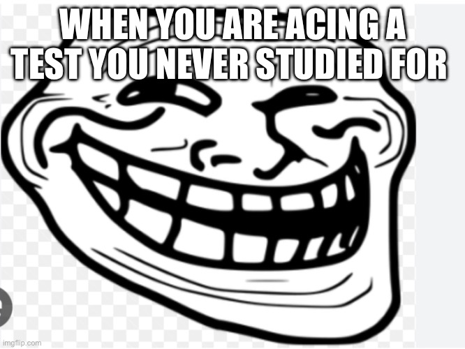 Meme | WHEN YOU ARE ACING A TEST YOU NEVER STUDIED FOR | image tagged in school | made w/ Imgflip meme maker