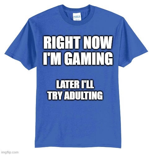 memes by Brad - t-shirt: I'm gaming now, I'll try adulting later. | RIGHT NOW I'M GAMING; LATER I'LL TRY ADULTING | image tagged in gaming,funny,t-shirt,computer,video games,humor | made w/ Imgflip meme maker