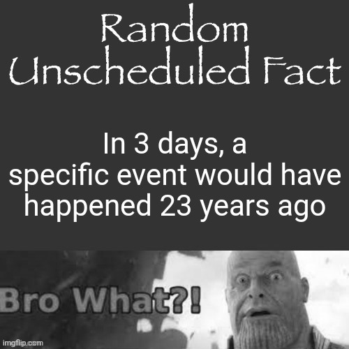 Random Unscheduled Fact | In 3 days, a specific event would have happened 23 years ago | image tagged in random unscheduled fact | made w/ Imgflip meme maker