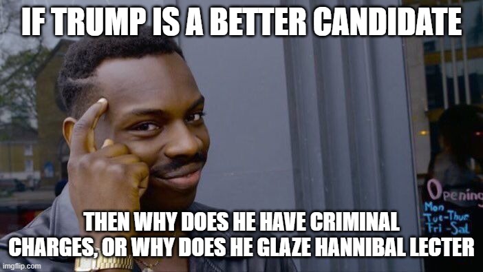 Vote Blue | IF TRUMP IS A BETTER CANDIDATE; THEN WHY DOES HE HAVE CRIMINAL CHARGES, OR WHY DOES HE GLAZE HANNIBAL LECTER | image tagged in memes,roll safe think about it | made w/ Imgflip meme maker