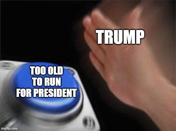 tbh so was Biden | TRUMP; TOO OLD TO RUN FOR PRESIDENT | image tagged in memes,blank nut button | made w/ Imgflip meme maker