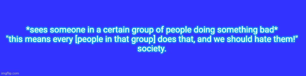 especially racial stereotypes | *sees someone in a certain group of people doing something bad*
"this means every [people in that group] does that, and we should hate them!"
society. | made w/ Imgflip meme maker