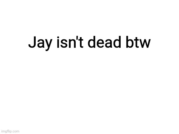 Blank White Template | Jay isn't dead btw | image tagged in blank white template | made w/ Imgflip meme maker