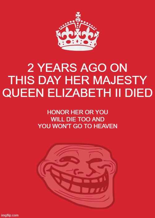 nah bro | 2 YEARS AGO ON THIS DAY HER MAJESTY QUEEN ELIZABETH II DIED; HONOR HER OR YOU WILL DIE TOO AND YOU WON'T GO TO HEAVEN | image tagged in memes,keep calm and carry on red,bruh | made w/ Imgflip meme maker