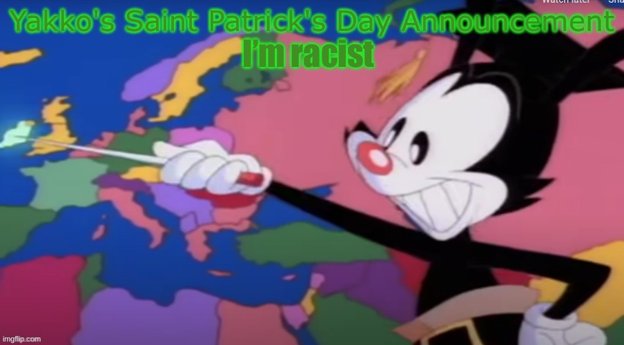 Yakko's St. Patrick's Announcement | I’m racist | image tagged in yakko's st patrick's announcement | made w/ Imgflip meme maker