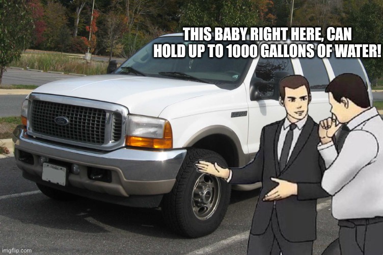 SUV | THIS BABY RIGHT HERE, CAN HOLD UP TO 1000 GALLONS OF WATER! | image tagged in suv | made w/ Imgflip meme maker