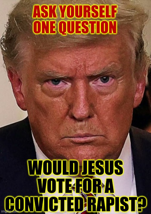 No He Wouldn't And Jesus Wouldn't Make Up Excuses And Conspiracy Theories To Protect A Convicted Rapist Either | ASK YOURSELF ONE QUESTION; WOULD JESUS VOTE FOR A CONVICTED RAPIST? | image tagged in wwjd,what would jesus do,donald trump is a convicted felon,lock him up,memes,rapist | made w/ Imgflip meme maker