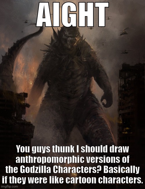 A idea I got. More info in the comments | You guys thunk I should draw anthropomorphic versions of the Godzilla Characters? Basically if they were like cartoon characters. | image tagged in godzilla,king kong,monsterverse,heisei,idea,minus one | made w/ Imgflip meme maker