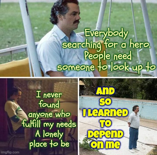 Trust Yourself | And so I learned to depend on me; Everybody searching for a hero.  People need someone to look up to; I never found anyone who fulfill my needs
A lonely place to be | image tagged in memes,sad pablo escobar,list of people i trust,trust,trust issues,whitney houston | made w/ Imgflip meme maker