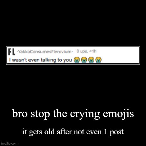 go die in a pit or smth | bro stop the crying emojis | it gets old after not even 1 post | image tagged in demotivationals | made w/ Imgflip demotivational maker