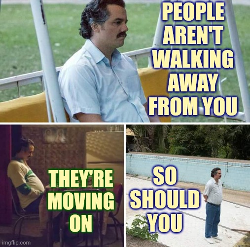 That's Life | PEOPLE AREN'T WALKING AWAY FROM YOU; SO SHOULD YOU; THEY'RE
MOVING
ON | image tagged in memes,sad pablo escobar,that's life,friends,aquaintences,people come people go | made w/ Imgflip meme maker