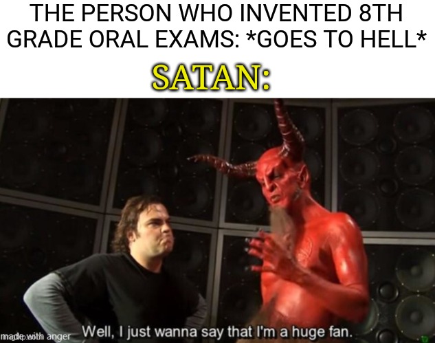 I just wanna say I’m a huge fan | THE PERSON WHO INVENTED 8TH GRADE ORAL EXAMS: *GOES TO HELL*; SATAN: | image tagged in i just wanna say i m a huge fan | made w/ Imgflip meme maker