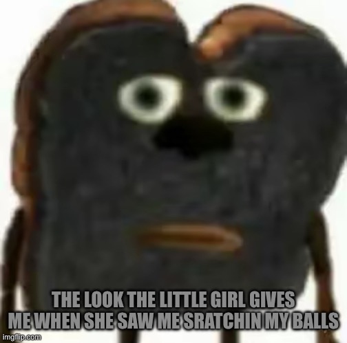 toast | THE LOOK THE LITTLE GIRL GIVES ME WHEN SHE SAW ME SRATCHIN MY BALLS | image tagged in kids these days | made w/ Imgflip meme maker