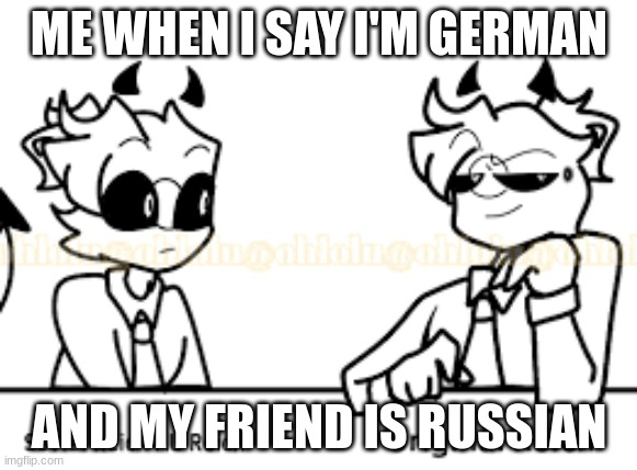 this is real idk why | ME WHEN I SAY I'M GERMAN; AND MY FRIEND IS RUSSIAN | image tagged in idk what to call it | made w/ Imgflip meme maker