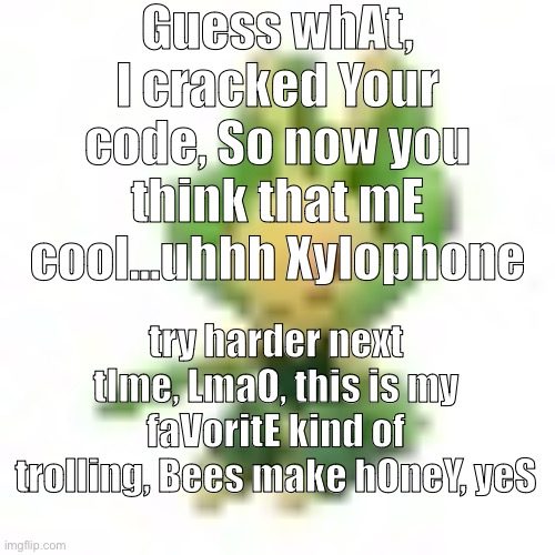 144p Leavanny | Guess whAt, I cracked Your code, So now you think that mE cool…uhhh Xylophone; try harder next tIme, LmaO, this is my faVoritE kind of trolling, Bees make hOneY, yeS | image tagged in 144p leavanny | made w/ Imgflip meme maker