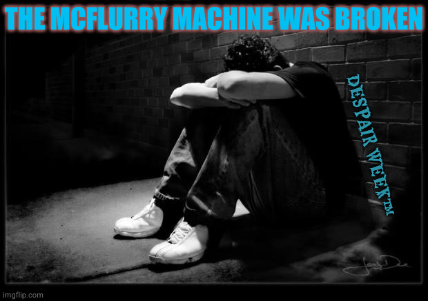 so many sad | THE MCFLURRY MACHINE WAS BROKEN; DESPAIR WEEK™ | image tagged in depressed | made w/ Imgflip meme maker