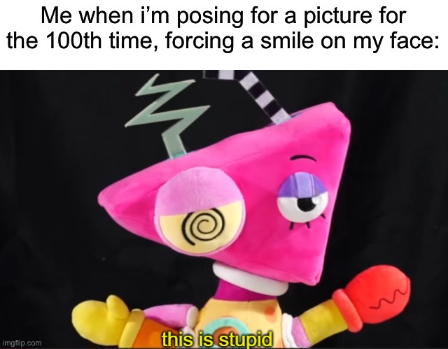 You and me both, Zooble | Me when i’m posing for a picture for the 100th time, forcing a smile on my face: | image tagged in zooble this is stupid,funny,memes,picture | made w/ Imgflip meme maker