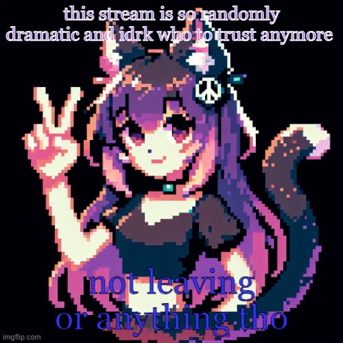 catgirl with peace sign | this stream is so randomly dramatic and idrk who to trust anymore; not leaving or anything tho | image tagged in catgirl with peace sign | made w/ Imgflip meme maker