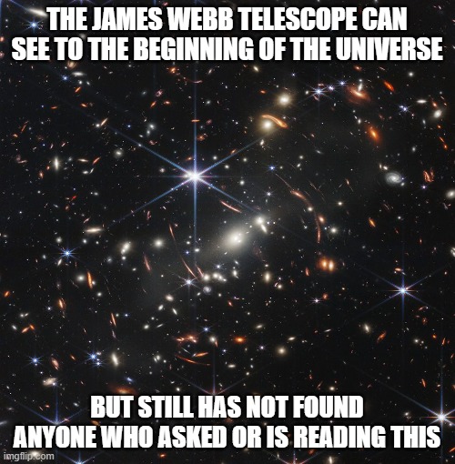 James Webb Telescope Image | THE JAMES WEBB TELESCOPE CAN SEE TO THE BEGINNING OF THE UNIVERSE BUT STILL HAS NOT FOUND ANYONE WHO ASKED OR IS READING THIS | image tagged in james webb telescope image | made w/ Imgflip meme maker