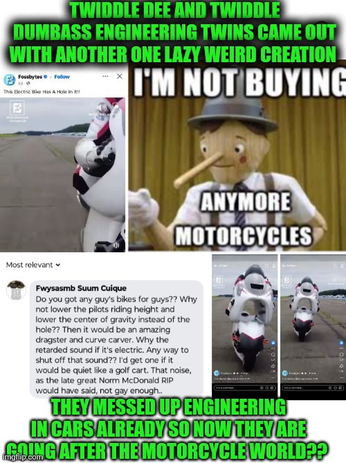 Funny | TWIDDLE DEE AND TWIDDLE DUMBASS ENGINEERING TWINS CAME OUT WITH ANOTHER ONE LAZY WEIRD CREATION; THEY MESSED UP ENGINEERING IN CARS ALREADY SO NOW THEY ARE GOING AFTER THE MOTORCYCLE WORLD?? | image tagged in funny,motorcycles,cars,trucks,engineering,design | made w/ Imgflip meme maker