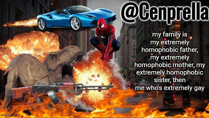 Cenprella's yappage | my family is my extremely homophobic father, my extremely homophobic mother, my extremely homophobic sister, then me who's extremely gay | image tagged in cenprella's yappage | made w/ Imgflip meme maker
