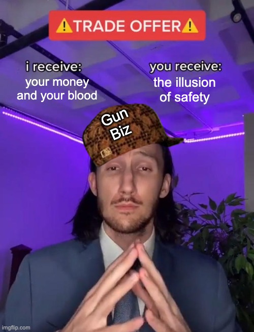 Carrying a gun "for self defense" means that you're 4x more likely to get shot | your money and your blood; the illusion of safety; Gun
Biz | image tagged in trade offer,guns,safety,death,violence,data | made w/ Imgflip meme maker