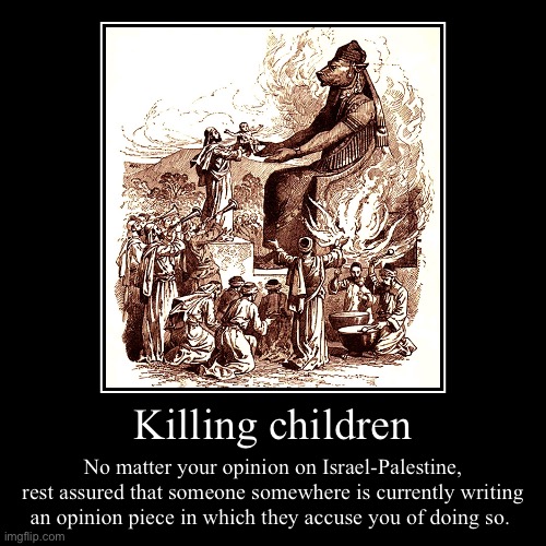 Killing children | No matter your opinion on Israel-Palestine, rest assured that someone somewhere is currently writing an opinion piece in  | image tagged in funny,demotivationals | made w/ Imgflip demotivational maker